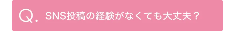 Q.SNS投稿の経験がなくても大丈夫?