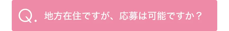 Q.地方在住ですが、応募は可能ですか？