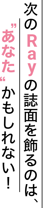 次のRayの誌面を飾るのは、あなたかもしれない！